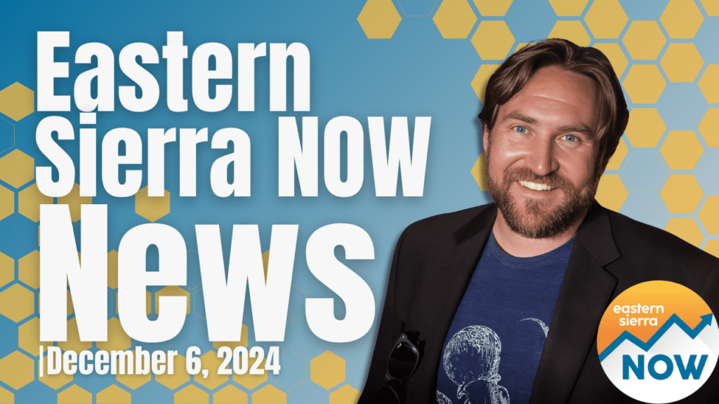Eastern Sierra NOW News: December 6th 2024 Eastern Sierra Now Local News